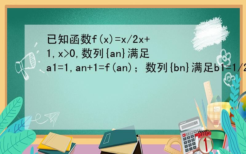 已知函数f(x)=x/2x+1,x>0,数列{an}满足a1=1,an+1=f(an)；数列{bn}满足b1=1/2,bn+1=1/1-2f（Sn）,其中已知函数f(x)=x/2x+1，x>0，数列{an}满足a1=1，an+1=f(an)；数列{bn}满足b1=1/2，bn+1=1/1-2f（Sn），其中Sn为数列{bn}前