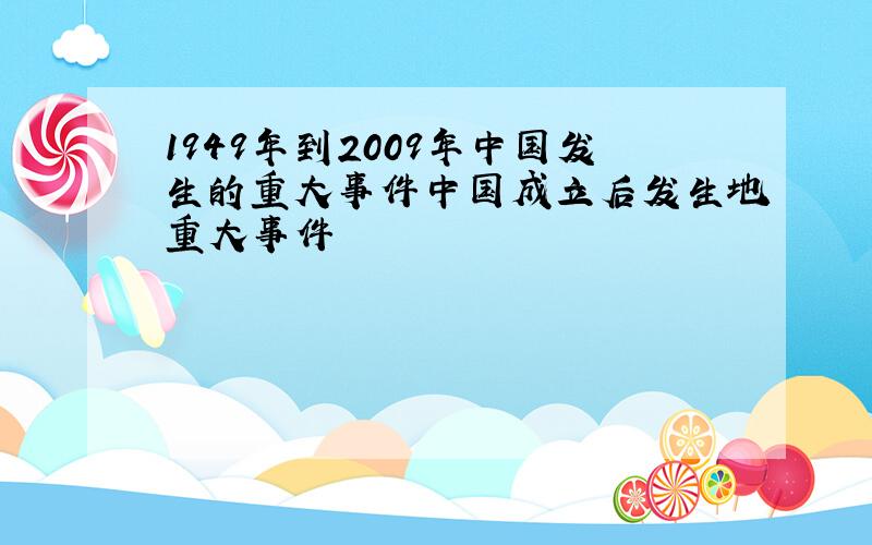 1949年到2009年中国发生的重大事件中国成立后发生地重大事件