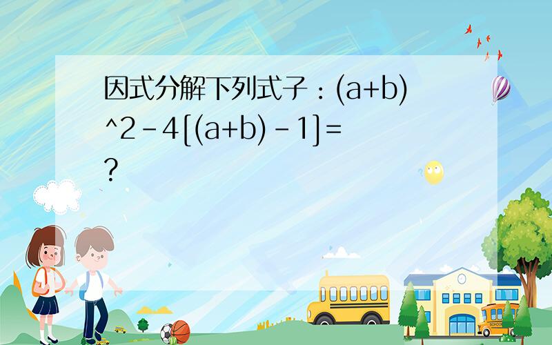 因式分解下列式子：(a+b)^2-4[(a+b)-1]=?