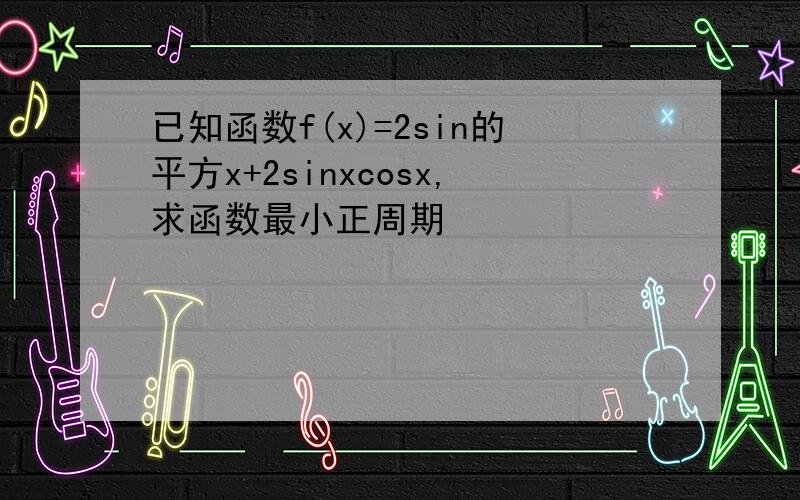 已知函数f(x)=2sin的平方x+2sinxcosx,求函数最小正周期