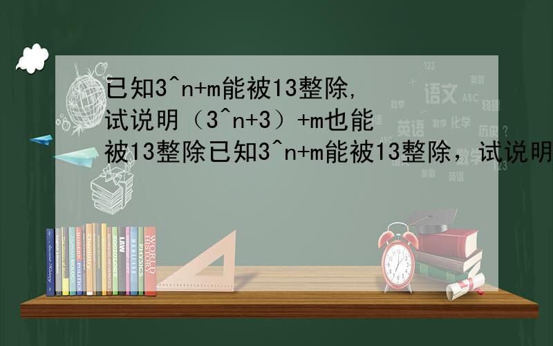 已知3^n+m能被13整除,试说明（3^n+3）+m也能被13整除已知3^n+m能被13整除，试说明（3^n+3）+m也能被13整除更改为：已知3的n次方+m能被13整除，试说明3的n+3的次方也能被13整除