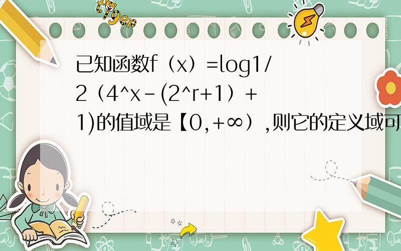 已知函数f（x）=log1/2（4^x-(2^r+1）+1)的值域是【0,+∞）,则它的定义域可以是