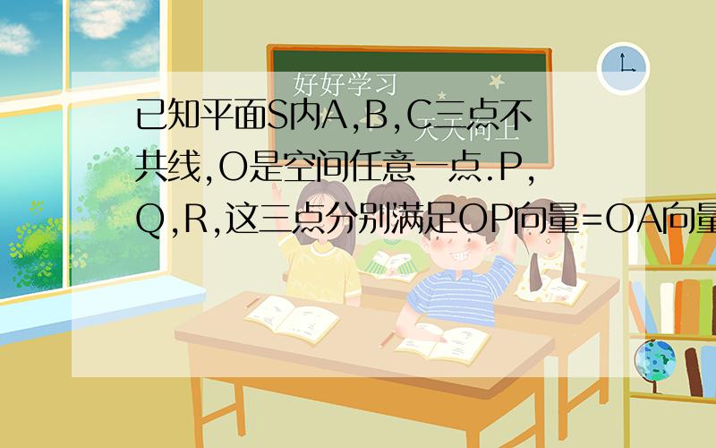 已知平面S内A,B,C三点不共线,O是空间任意一点.P,Q,R,这三点分别满足OP向量=OA向量—2OB向量+OC向量OQ向量=3/2OA向量—OB向量+1/2OC向量OR向量=1/4（OA向量+OB向量）+1/2OC向量求：1、点P，Q是否在面ABC