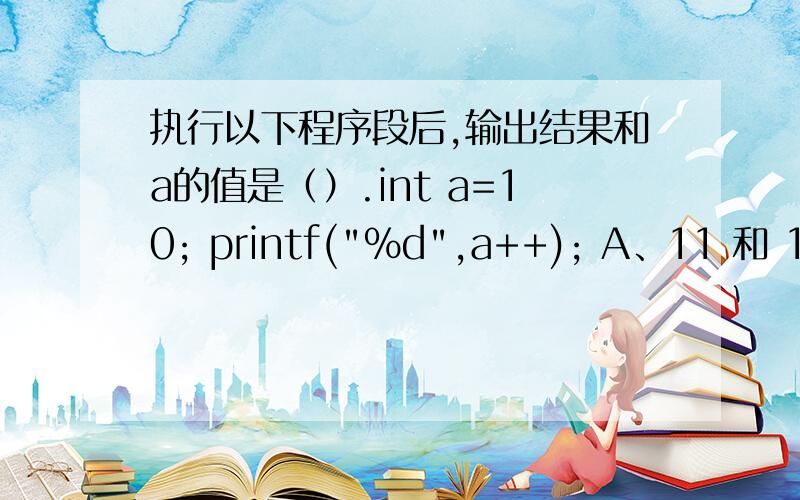 执行以下程序段后,输出结果和a的值是（）.int a=10; printf(