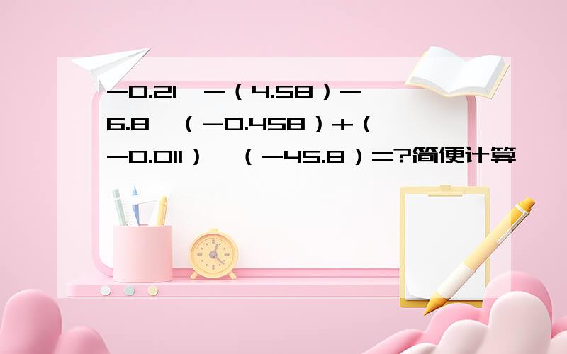 -0.21*-（4.58）-6.8*（-0.458）+（-0.011）*（-45.8）=?简便计算