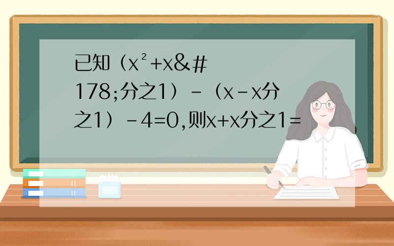 已知（x²+x²分之1）-（x-x分之1）-4=0,则x+x分之1=