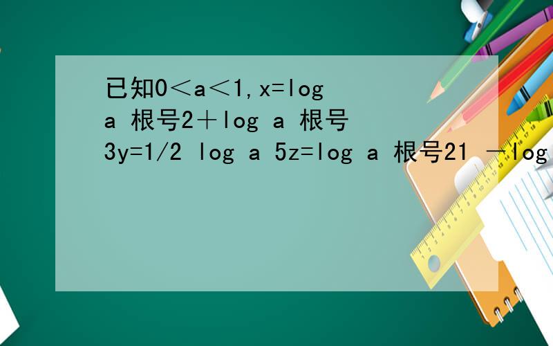 已知0＜a＜1,x=log a 根号2＋log a 根号3y=1/2 log a 5z=log a 根号21 －log a 根号3比较x y z 的大小关系x=log a （根号2）＋log a （根号3）y=1/2 （log a 5）z=log a （根号21） －log a （根号3）