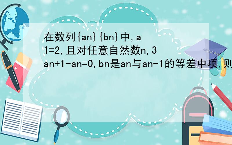 在数列{an}{bn}中,a1=2,且对任意自然数n,3an+1-an=0,bn是an与an-1的等差中项,则bn=?