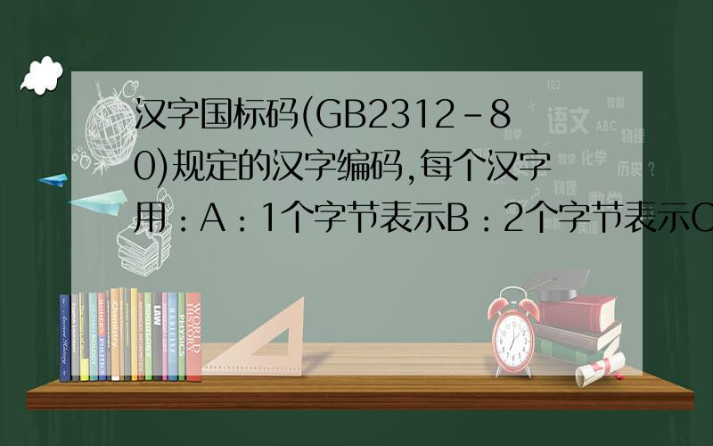 汉字国标码(GB2312-80)规定的汉字编码,每个汉字用：A：1个字节表示B：2个字节表示C：3个字节表示D：4个字节表示