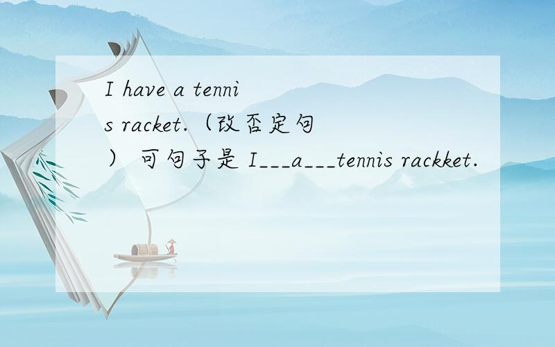 I have a tennis racket.（改否定句） 可句子是 I___a___tennis rackket.