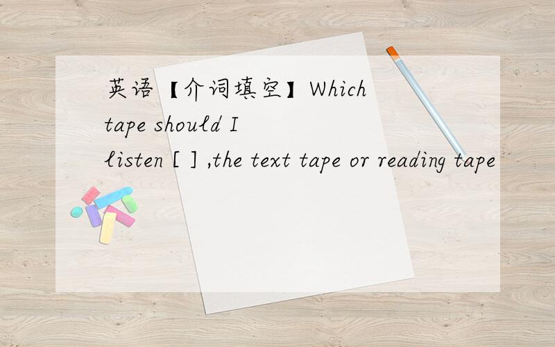 英语【介词填空】Which tape should I listen [ ] ,the text tape or reading tape