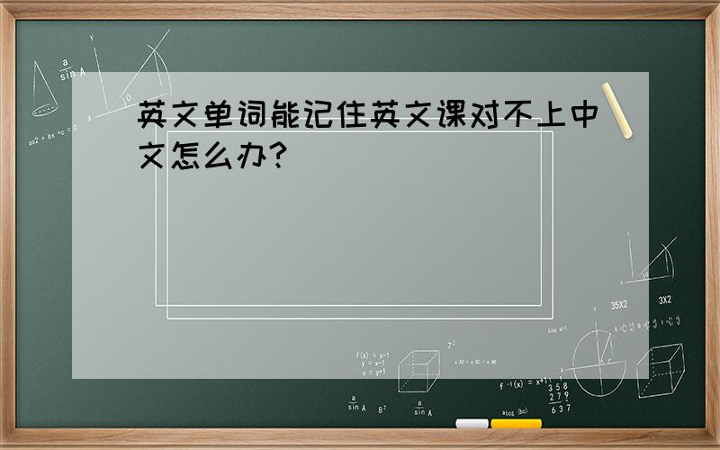 英文单词能记住英文课对不上中文怎么办?