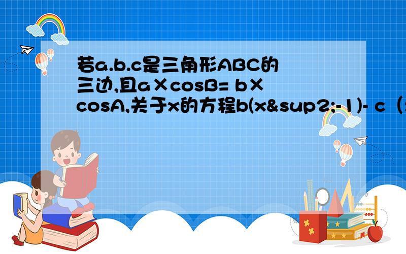 若a.b.c是三角形ABC的三边,且a×cosB= b×cosA,关于x的方程b(x²-1)- c（x²+1）-2ax=0有 两个若a.b.c是三角形ABC的三边，且a×cosB= b×cosA,关于x的方程b(x²-1)- c（x²+1）-2ax=0有 两个相等的实数根