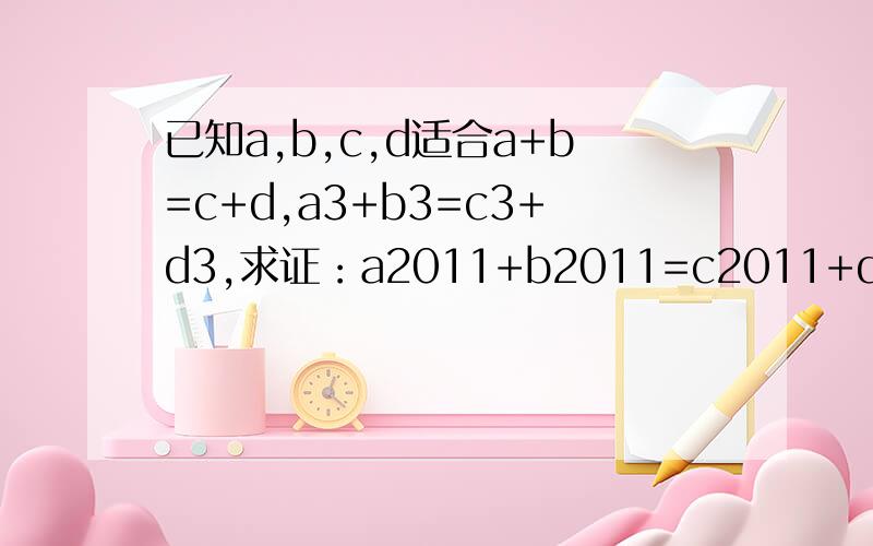 已知a,b,c,d适合a+b=c+d,a3+b3=c3+d3,求证：a2011+b2011=c2011+d2011字母后面的数字是次数,不好意思不会打