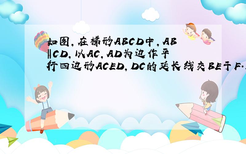 如图,在梯形ABCD中,AB‖CD,以AC,AD为边作平行四边形ACED,DC的延长线交BE于F.求证：EF=FB要详细一点,我看不懂,