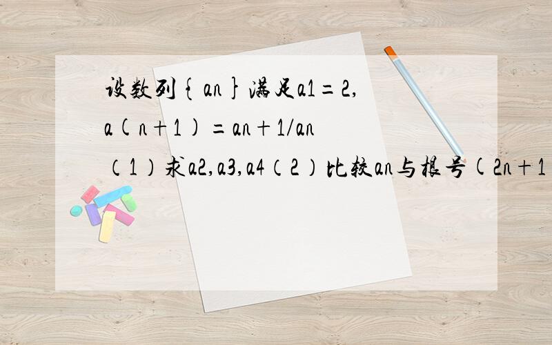 设数列{an}满足a1=2,a(n+1)=an+1/an（1）求a2,a3,a4（2）比较an与根号(2n+1)的大小,并证明