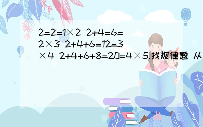 2=2=1×2 2+4=6=2×3 2+4+6=12=3×4 2+4+6+8=20=4×5.找规律题 从2开始到第N个（N为自然数,且n大于等于2）连续偶数的和S于N之间有什么关系?用公式表示出来,并计算2+4+6+8+10+...+102的值