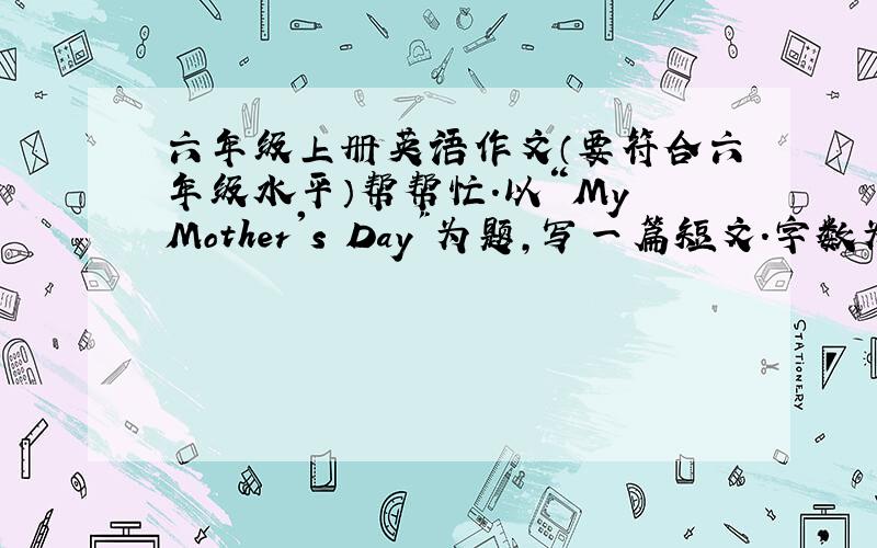 六年级上册英语作文（要符合六年级水平）帮帮忙.以“My Mother's Day
