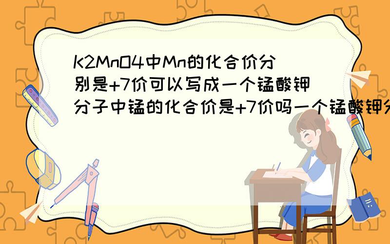 K2MnO4中Mn的化合价分别是+7价可以写成一个锰酸钾分子中锰的化合价是+7价吗一个锰酸钾分子中锰的化合价是+7价吗