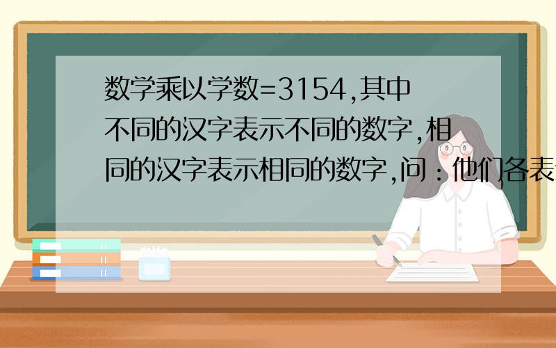 数学乘以学数=3154,其中不同的汉字表示不同的数字,相同的汉字表示相同的数字,问：他们各表示什么数字
