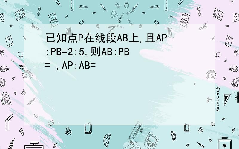 已知点P在线段AB上,且AP:PB=2:5,则AB:PB= ,AP:AB=