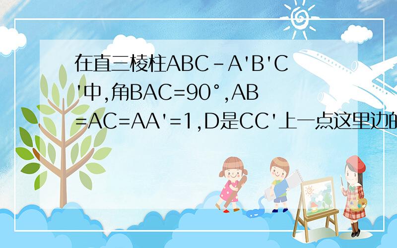 在直三棱柱ABC-A'B'C'中,角BAC=90°,AB=AC=AA'=1,D是CC'上一点这里边的题目.（1）求证：CD=C1D（2）求二面角A-A1D-B的平面角的余弦值；但是我还没学坐标系,有没有不用坐标系证明的方法?