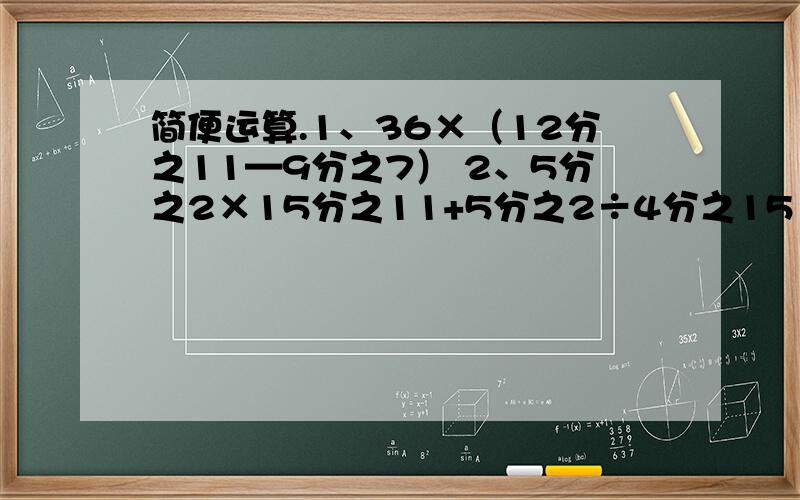 简便运算.1、36×（12分之11—9分之7） 2、5分之2×15分之11+5分之2÷4分之151、36×（12分之11—9分之7） 2、5分之2×15分之11+5分之2÷4分之15