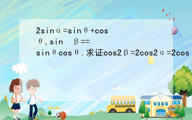 2sinα=sinθ+cosθ,sin²β==sinθcosθ.求证cos2β=2cos2α=2cos²﹙π＋θ﹚