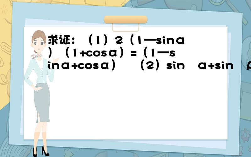 求证：（1）2（1—sinα）（1+cosα）=（1—sinα+cosα）²（2）sin²α+sin²β—sin²αcos²β+cos²αcos²β=1