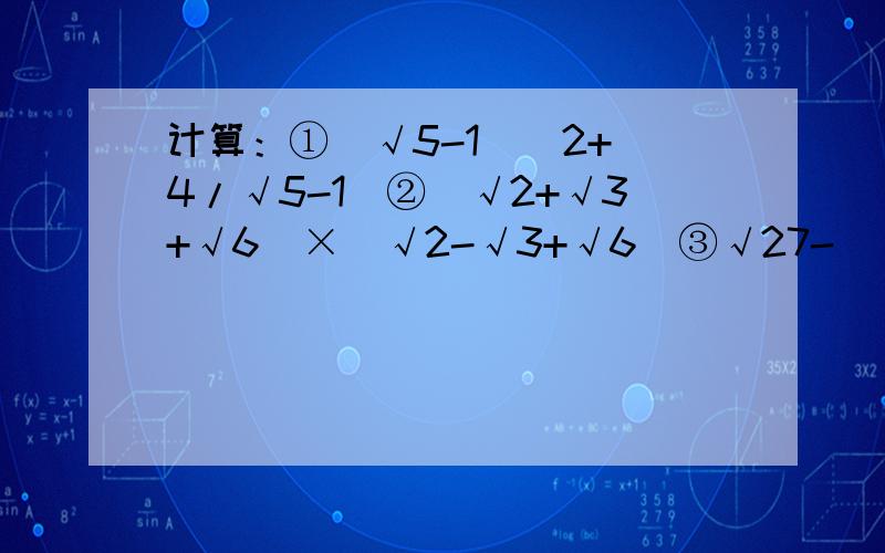 计算：①（√5-1）^2+（4/√5-1）②（√2+√3+√6）×（√2-√3+√6）③√27-（√1/3）=________④（√8又1/3）-（√3/8）-√54+（√1/3）=________⑤√3+√12-3√18+7√2⑥√48-1/3+√0.75⑦√75-（1/√3-√2）+
