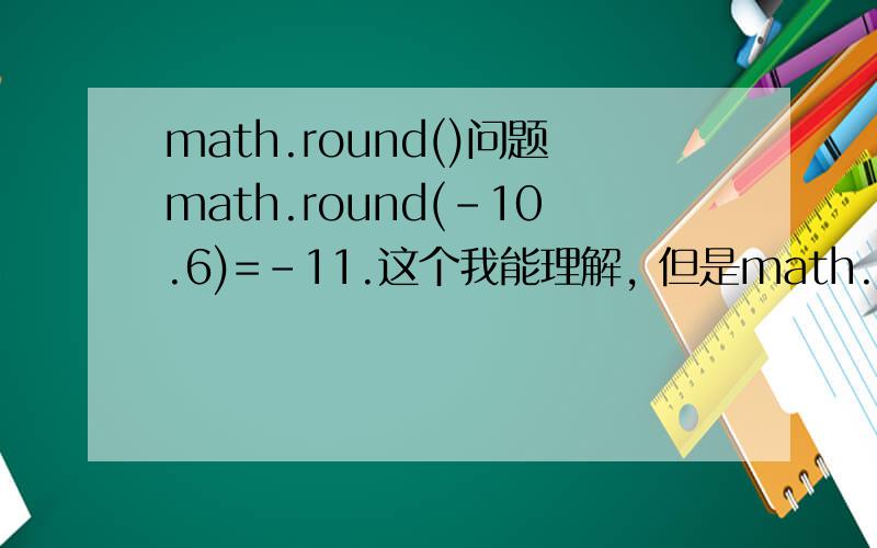 math.round()问题math.round(-10.6)=-11.这个我能理解, 但是math.round(-10.5)返回值为什么是-10 而不是-11 不应该四舍五吗