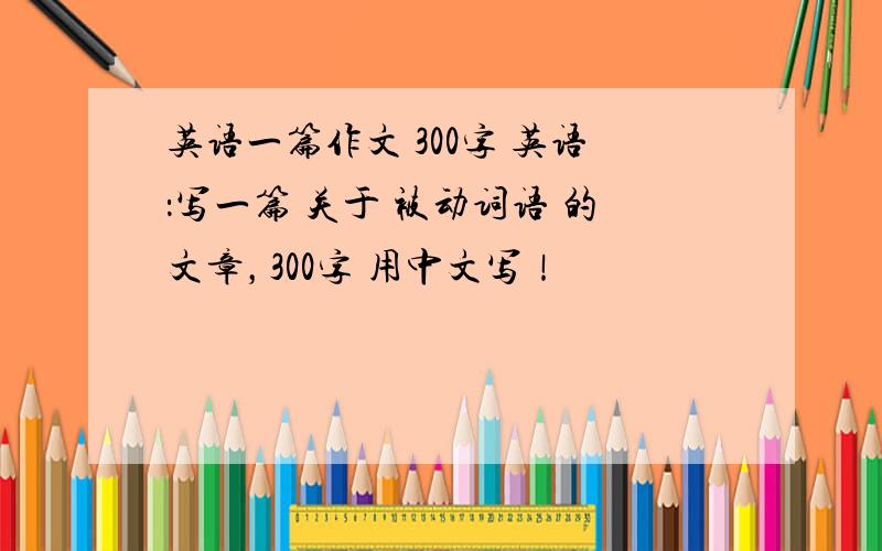 英语一篇作文 300字 英语：写一篇 关于 被动词语 的文章，300字 用中文写！