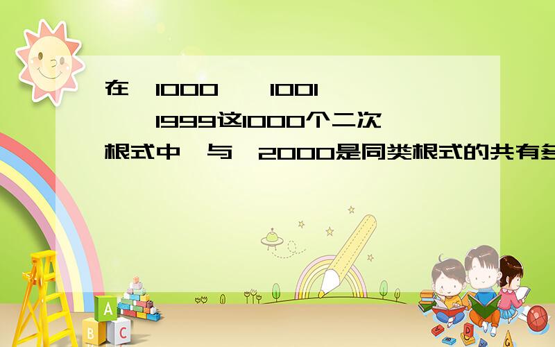 在√1000,√1001,……√1999这1000个二次根式中,与√2000是同类根式的共有多少个?选项分别为3.4.5.6.