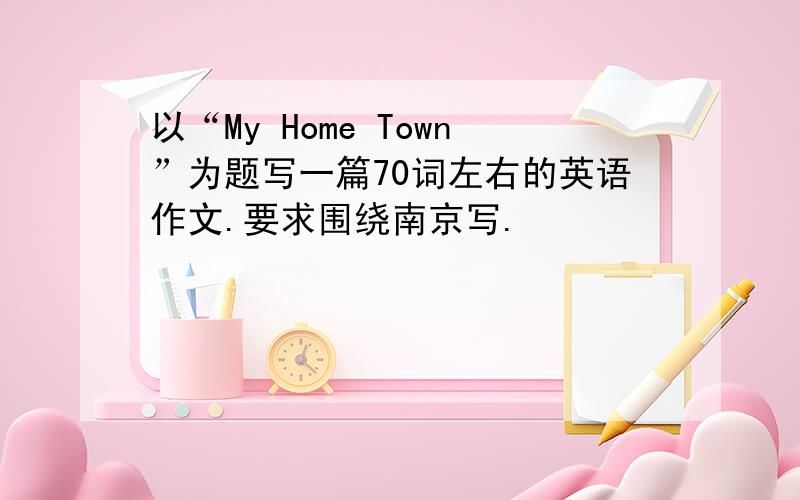 以“My Home Town”为题写一篇70词左右的英语作文.要求围绕南京写.
