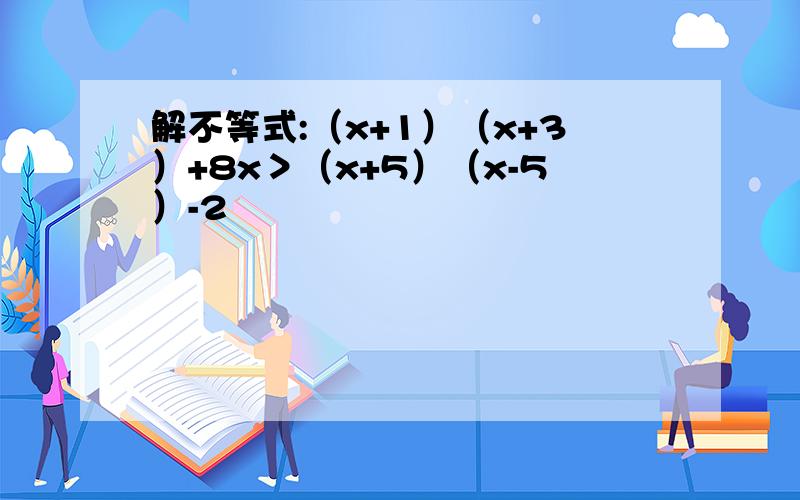 解不等式:（x+1）（x+3）+8x＞（x+5）（x-5）-2