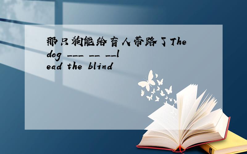 那只狗能给盲人带路了The dog ___ __ __lead the blind