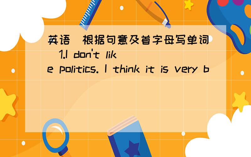 英语（根据句意及首字母写单词）1.I don't like politics. I think it is very b_______.2.F_____is after Thursday.3.Are you learning to d______pictures?4.China is an old country. It has a long h______.