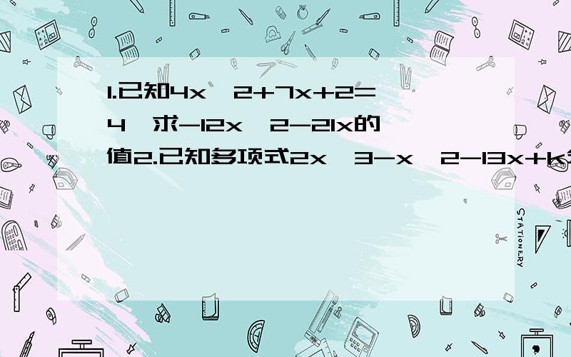 1.已知4x^2+7x+2=4,求-12x^2-21x的值2.已知多项式2x^3-x^2-13x+k分解因式后有一个因式为2x+1,求k的值．