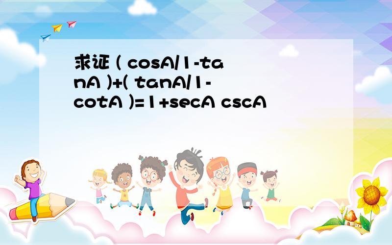 求证 ( cosA/1-tanA )+( tanA/1-cotA )=1+secA cscA