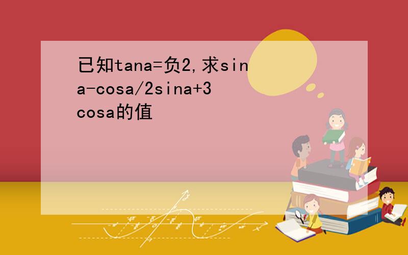已知tana=负2,求sina-cosa/2sina+3cosa的值
