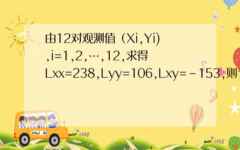 由12对观测值（Xi,Yi),i=1,2,…,12,求得Lxx=238,Lyy=106,Lxy=-153,则下列叙述正确的有( ）.A：相关系数为0.963 B：相关系数为-0.963 C：y与x的一元线性回归系数为-1.443D：y与x的一元线性回归系数为-0.643