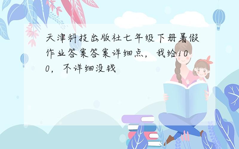 天津科技出版社七年级下册暑假作业答案答案详细点，我给100，不详细没钱