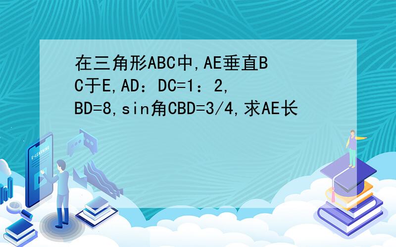 在三角形ABC中,AE垂直BC于E,AD：DC=1：2,BD=8,sin角CBD=3/4,求AE长