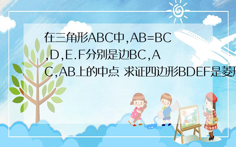 在三角形ABC中,AB=BC,D,E.F分别是边BC,AC,AB上的中点 求证四边形BDEF是菱形 若AB=12,求菱形BDEF周长