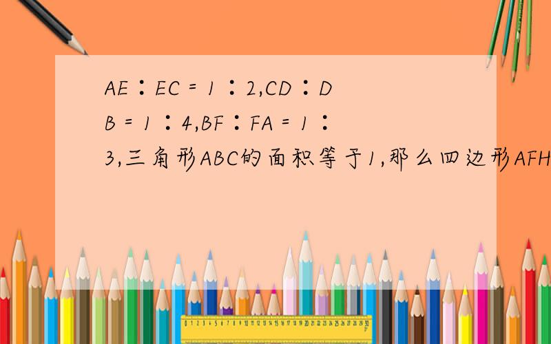 AE︰EC＝1︰2,CD︰DB＝1︰4,BF︰FA＝1︰3,三角形ABC的面积等于1,那么四边形AFHG的面积是__图片