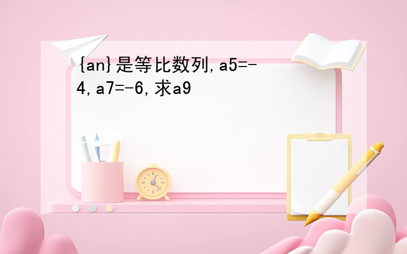 {an}是等比数列,a5=-4,a7=-6,求a9