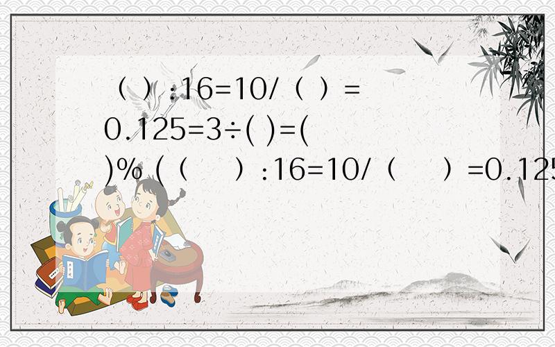 （ ）:16=10/（ ）=0.125=3÷( )=( )% (（    ）:16=10/（    ）=0.125=3÷(       )=(      )%(送题了)