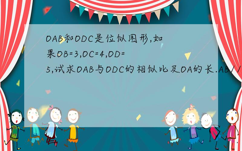 OAB和ODC是位似图形,如果OB=3,OC=4,OD=5,试求OAB与ODC的相似比及OA的长.AB//CD