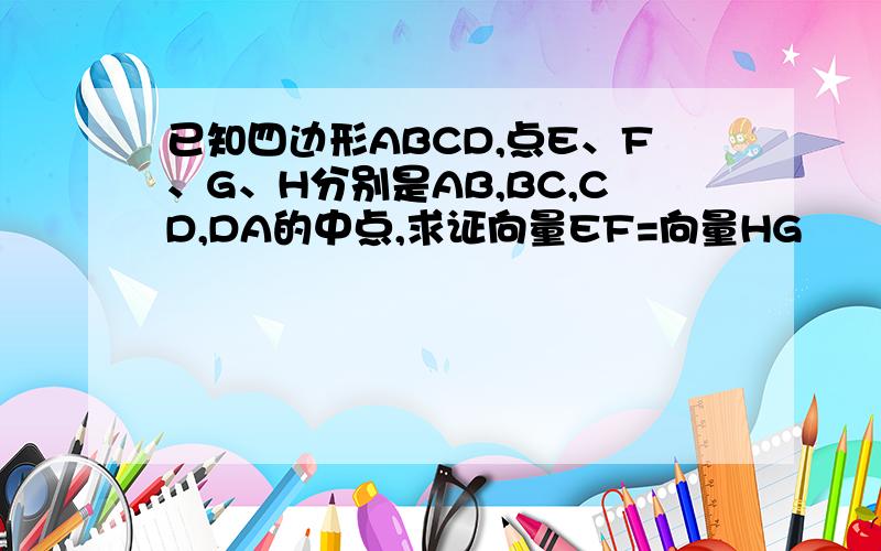 已知四边形ABCD,点E、F、G、H分别是AB,BC,CD,DA的中点,求证向量EF=向量HG