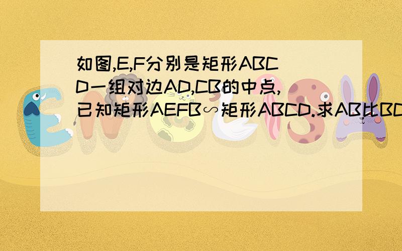 如图,E,F分别是矩形ABCD一组对边AD,CB的中点,已知矩形AEFB∽矩形ABCD.求AB比BC的值.